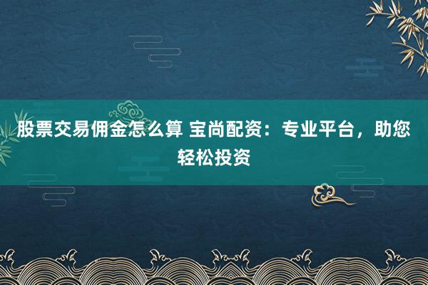 股票交易佣金怎么算 宝尚配资:专业平台,助您轻松投资