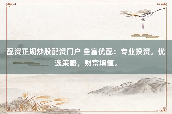 配资正规炒股配资门户 垒富优配：专业投资，优选策略，财富增值。