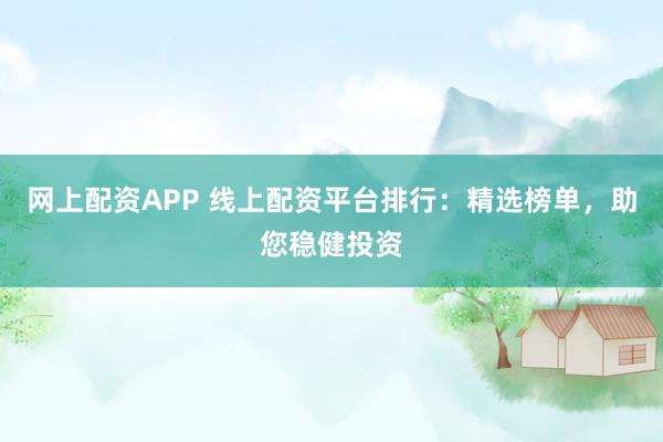 网上配资APP 线上配资平台排行：精选榜单，助您稳健投资