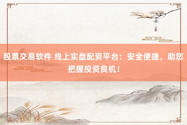 股票交易软件 线上实盘配资平台:安全便捷,助您把握投资良机!
