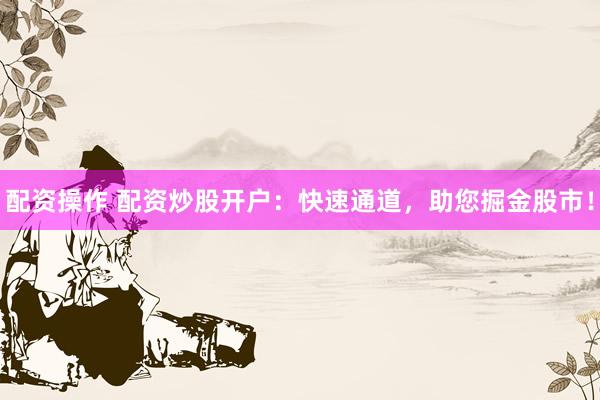 配资操作 配资炒股开户：快速通道，助您掘金股市！