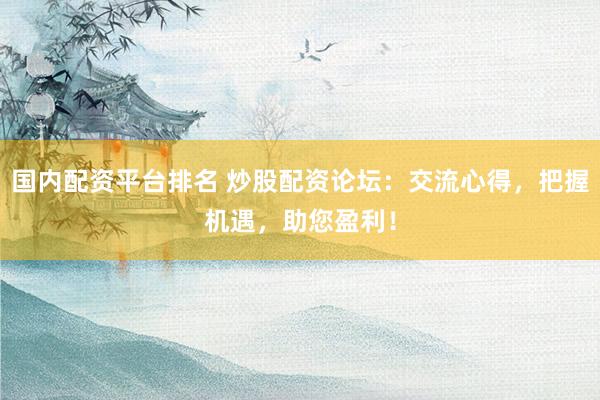 国内配资平台排名 炒股配资论坛：交流心得，把握机遇，助您盈利！