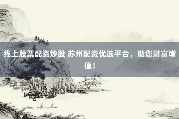线上股票配资炒股 苏州配资优选平台，助您财富增值！