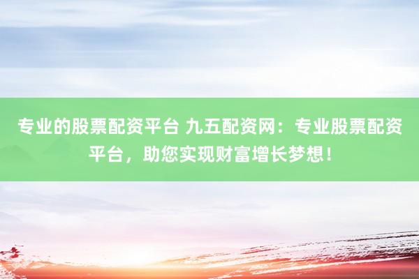 专业的股票配资平台 九五配资网：专业股票配资平台，助您实现财富增长梦想！