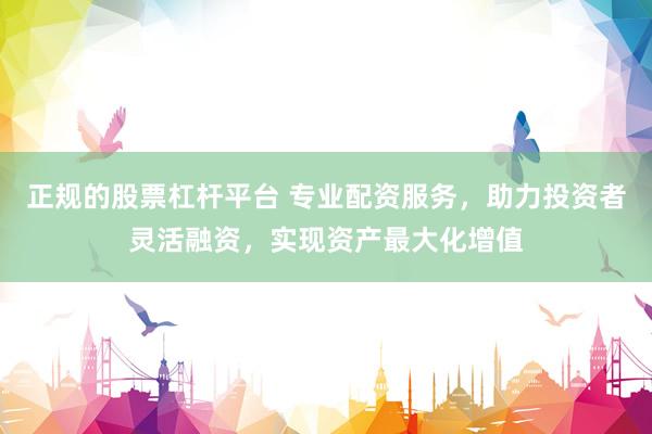 正规的股票杠杆平台 专业配资服务，助力投资者灵活融资，实现资产最大化增值