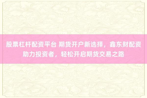 股票杠杆配资平台 期货开户新选择,鑫东财配资助力投资者,轻松开启期货交易之路