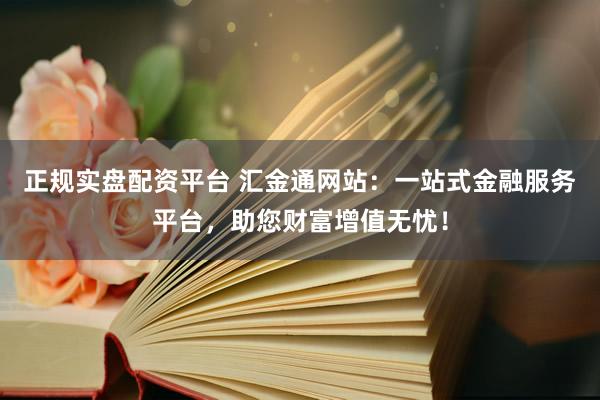 正规实盘配资平台 汇金通网站:一站式金融服务平台,助您财富增值无忧!