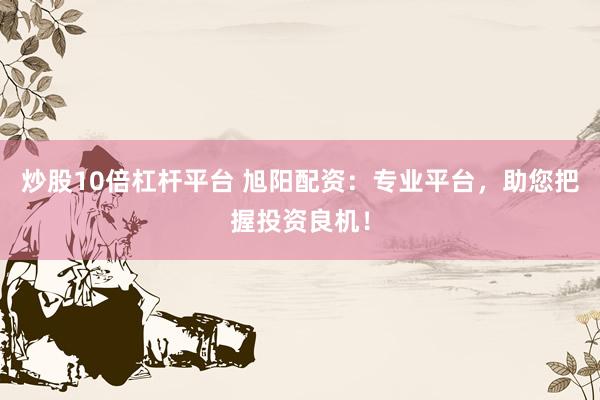 炒股10倍杠杆平台 旭阳配资：专业平台，助您把握投资良机！