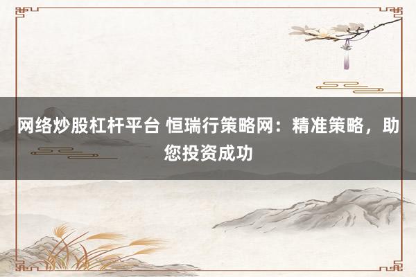 网络炒股杠杆平台 恒瑞行策略网：精准策略，助您投资成功