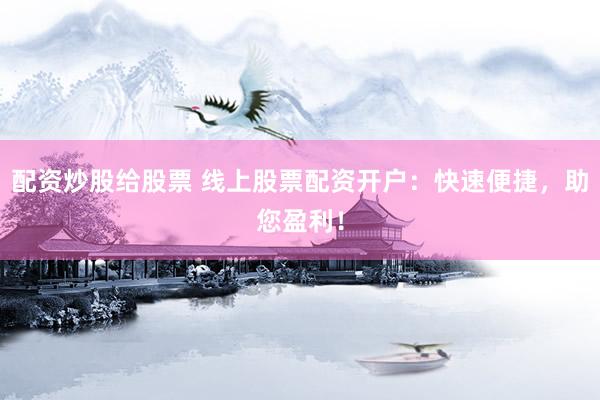 配资炒股给股票 线上股票配资开户：快速便捷，助您盈利！