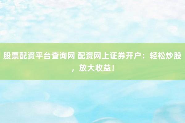 股票配资平台查询网 配资网上证券开户：轻松炒股，放大收益！