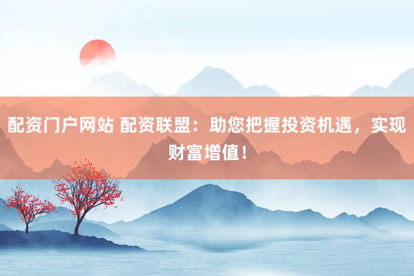 配资门户网站 配资联盟：助您把握投资机遇，实现财富增值！