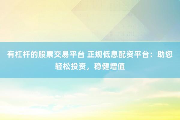 有杠杆的股票交易平台 正规低息配资平台：助您轻松投资，稳健增值
