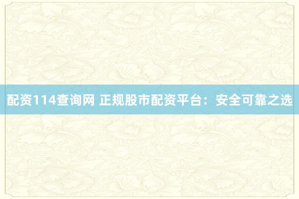 配资114查询网 正规股市配资平台：安全可靠之选