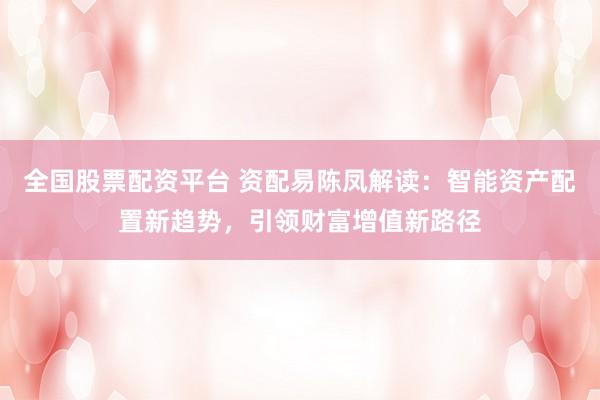 全国股票配资平台 资配易陈凤解读：智能资产配置新趋势，引领财富增值新路径