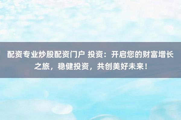 配资专业炒股配资门户 投资：开启您的财富增长之旅，稳健投资，共创美好未来！