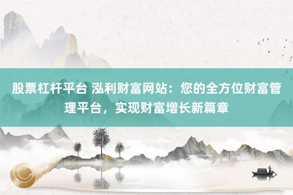 股票杠杆平台 泓利财富网站：您的全方位财富管理平台，实现财富增长新篇章