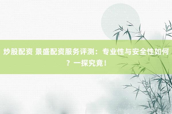 炒股配资 景盛配资服务评测：专业性与安全性如何？一探究竟！