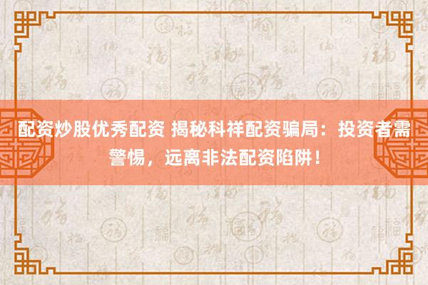 配资炒股优秀配资 揭秘科祥配资骗局：投资者需警惕，远离非法配资陷阱！