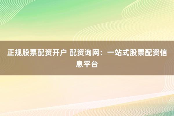 正规股票配资开户 配资询网：一站式股票配资信息平台