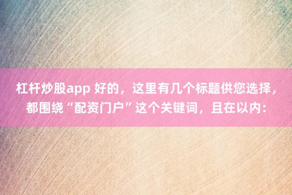 杠杆炒股app 好的，这里有几个标题供您选择，都围绕“配资门户”这个关键词，且在以内：