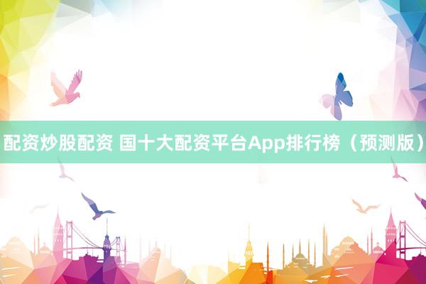 配资炒股配资 国十大配资平台App排行榜（预测版）