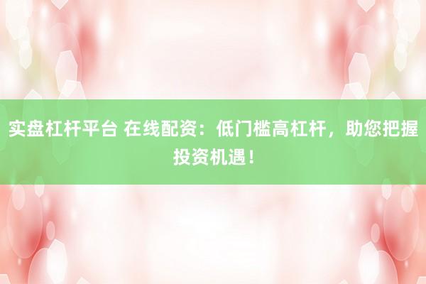 实盘杠杆平台 在线配资：低门槛高杠杆，助您把握投资机遇！