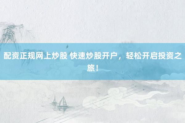 配资正规网上炒股 快速炒股开户，轻松开启投资之旅！
