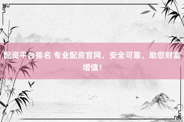 配资平台排名 专业配资官网，安全可靠，助您财富增值！