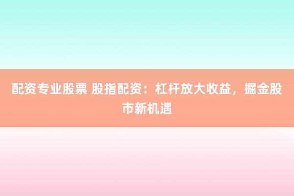 配资专业股票 股指配资：杠杆放大收益，掘金股市新机遇