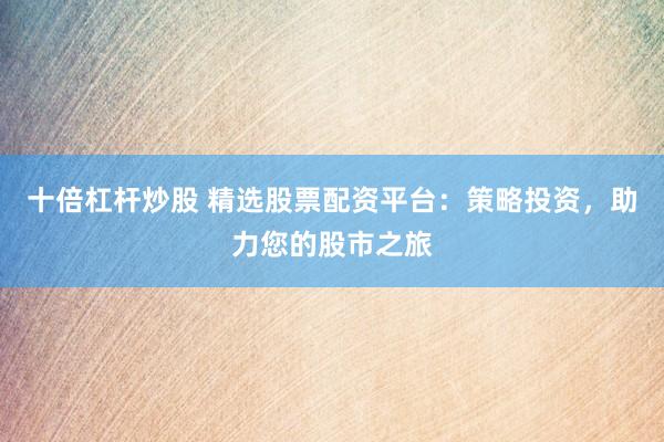 十倍杠杆炒股 精选股票配资平台：策略投资，助力您的股市之旅