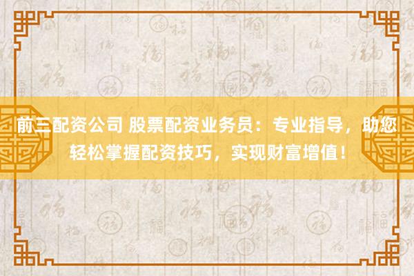 前三配资公司 股票配资业务员:专业指导,助您轻松掌握配资技巧,实现财富增值!
