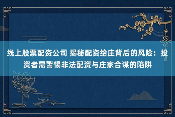 线上股票配资公司 揭秘配资给庄背后的风险：投资者需警惕非法配资与庄家合谋的陷阱