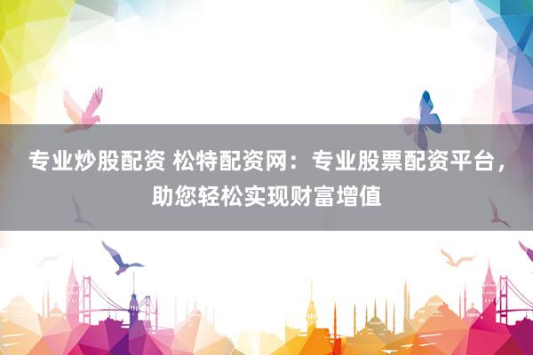 专业炒股配资 松特配资网：专业股票配资平台，助您轻松实现财富增值