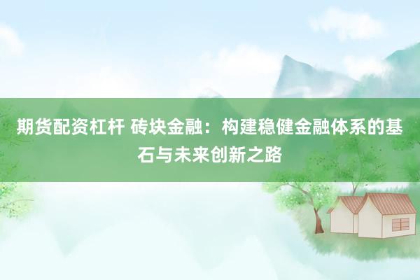 期货配资杠杆 砖块金融：构建稳健金融体系的基石与未来创新之路
