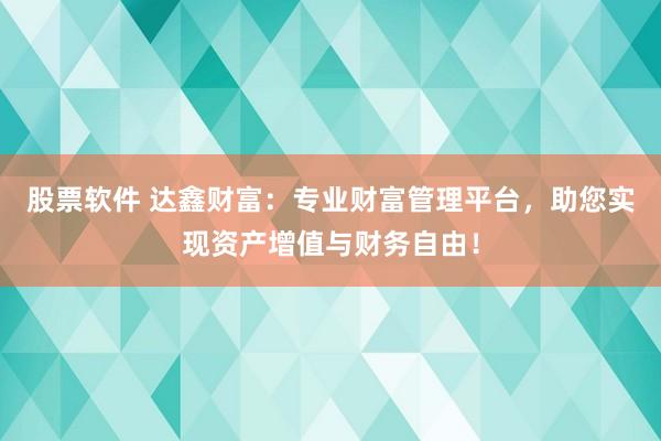 股票软件 达鑫财富：专业财富管理平台，助您实现资产增值与财务自由！