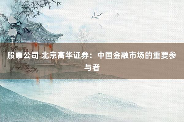股票公司 北京高华证券：中国金融市场的重要参与者