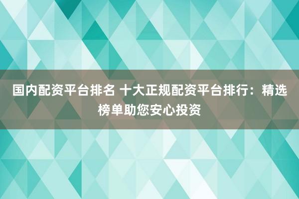 国内配资平台排名 十大正规配资平台排行:精选榜单助您安心投资