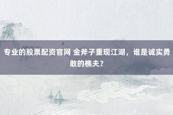 专业的股票配资官网 金斧子重现江湖，谁是诚实勇敢的樵夫？