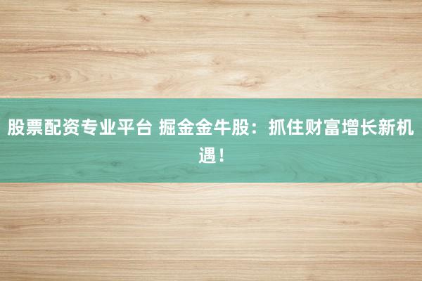 股票配资专业平台 掘金金牛股：抓住财富增长新机遇！