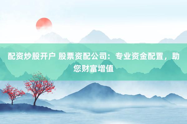 配资炒股开户 股票资配公司:专业资金配置,助您财富增值