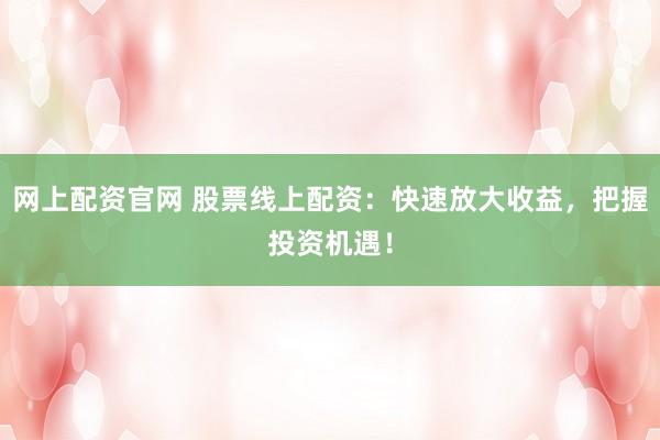 网上配资官网 股票线上配资:快速放大收益,把握投资机遇!