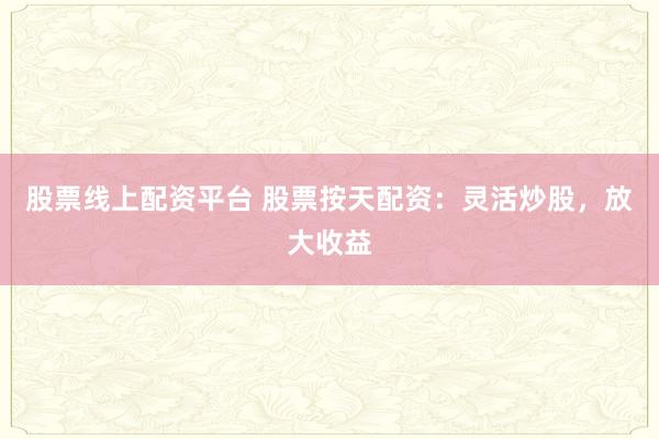 股票线上配资平台 股票按天配资：灵活炒股，放大收益