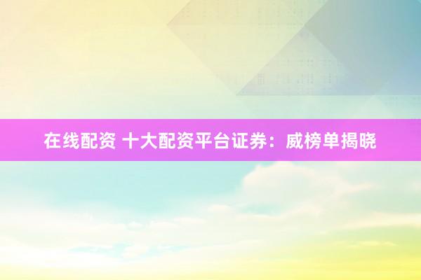 在线配资 十大配资平台证券：威榜单揭晓