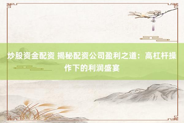 炒股资金配资 揭秘配资公司盈利之道：高杠杆操作下的利润盛宴
