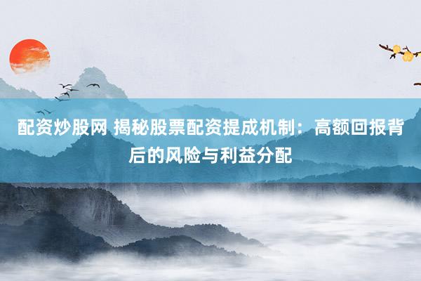 配资炒股网 揭秘股票配资提成机制：高额回报背后的风险与利益分配