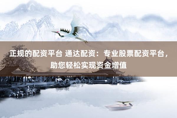 正规的配资平台 通达配资：专业股票配资平台，助您轻松实现资金增值
