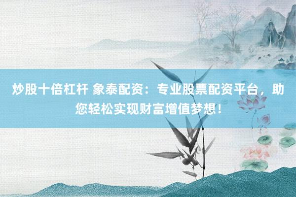 炒股十倍杠杆 象泰配资：专业股票配资平台，助您轻松实现财富增值梦想！
