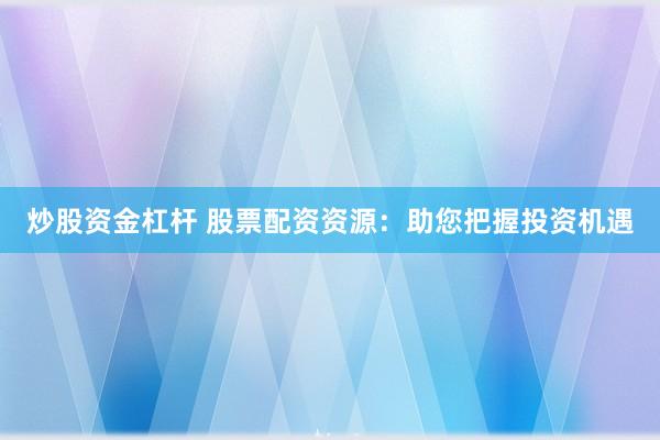 炒股资金杠杆 股票配资资源：助您把握投资机遇