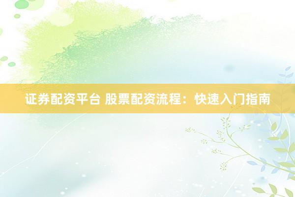 证券配资平台 股票配资流程：快速入门指南